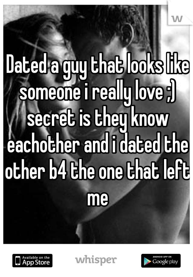 Dated a guy that looks like someone i really love ;) secret is they know eachother and i dated the other b4 the one that left me 