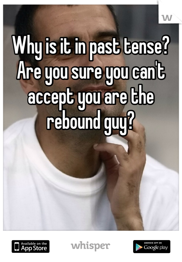 Why is it in past tense? Are you sure you can't accept you are the rebound guy? 