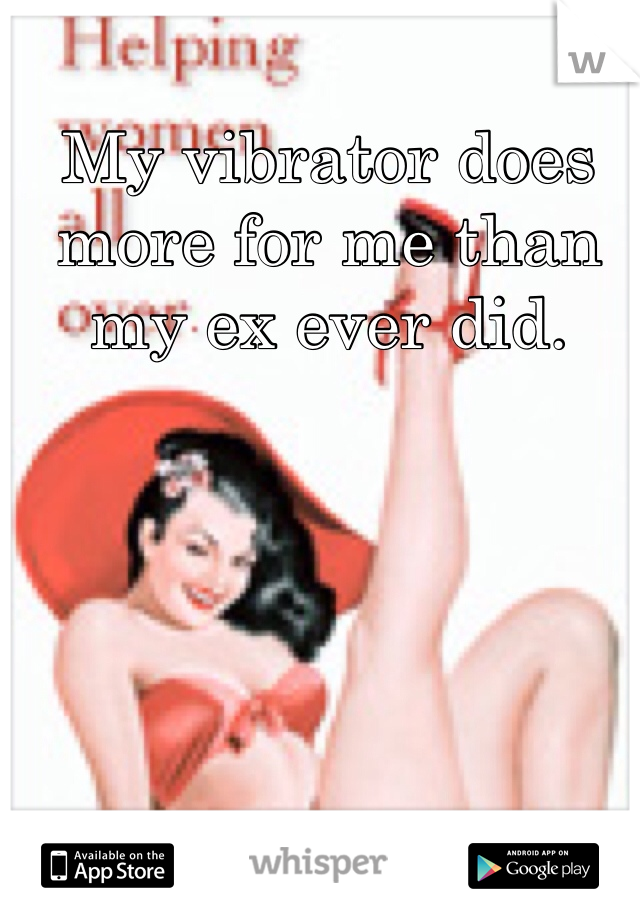 My vibrator does more for me than my ex ever did.