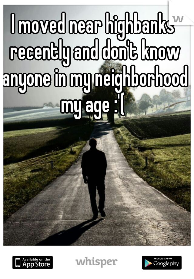 I moved near highbanks recently and don't know anyone in my neighborhood my age :'( 