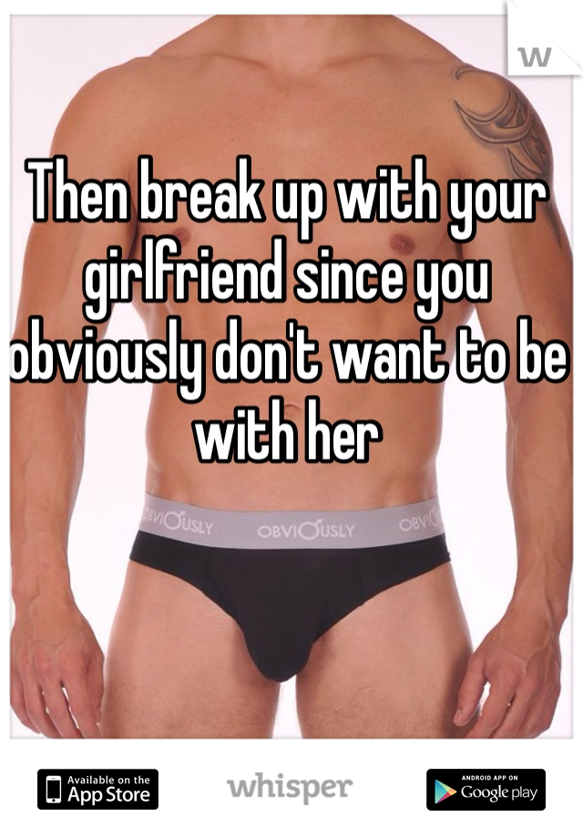 Then break up with your girlfriend since you obviously don't want to be with her 