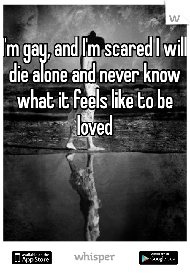 I'm gay, and I'm scared I will die alone and never know what it feels like to be loved 