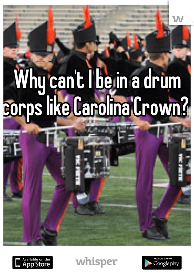 Why can't I be in a drum corps like Carolina Crown? 