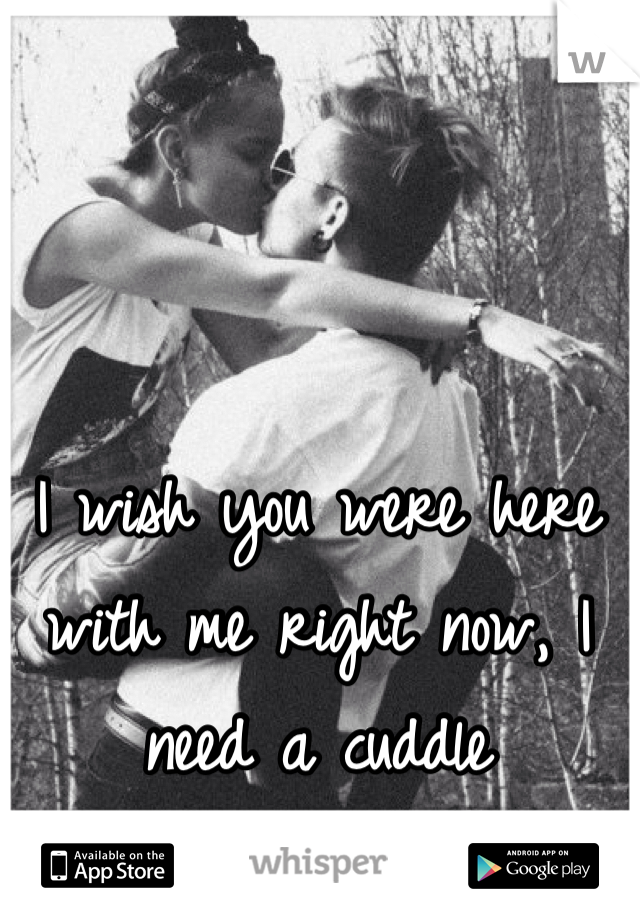 I wish you were here with me right now, I need a cuddle 
