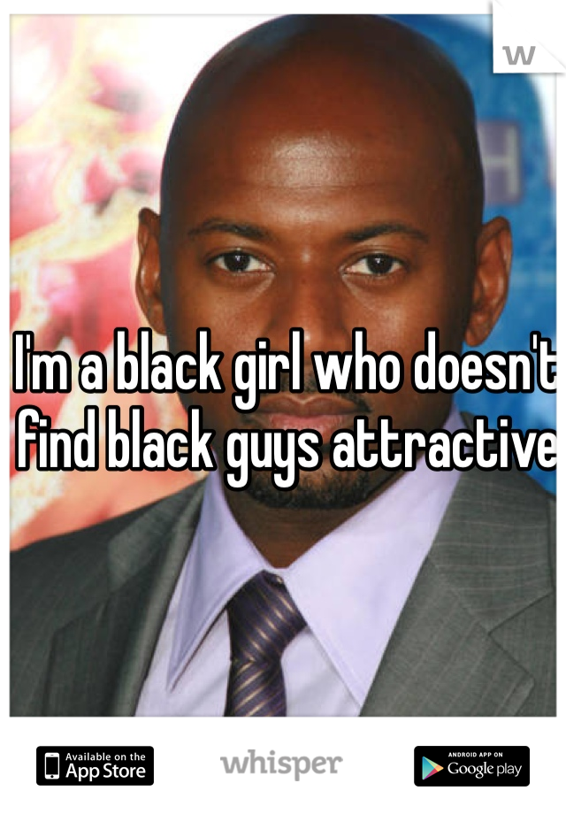 I'm a black girl who doesn't find black guys attractive 