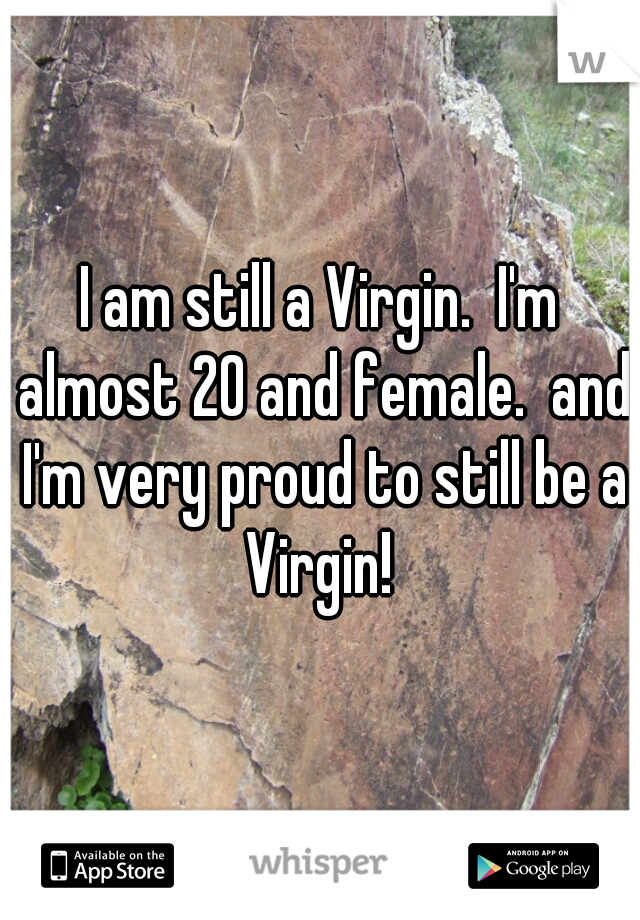 I am still a Virgin.  I'm almost 20 and female.  and I'm very proud to still be a Virgin! 