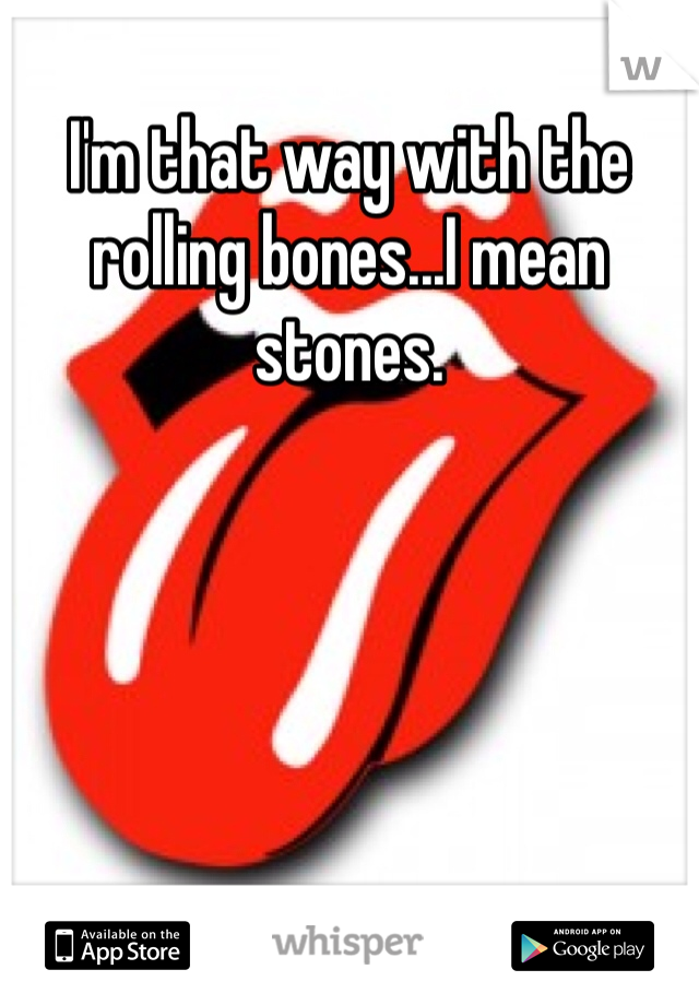 I'm that way with the rolling bones...I mean stones. 