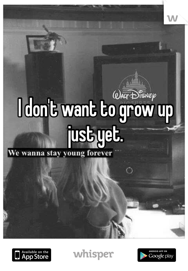 I don't want to grow up just yet. 