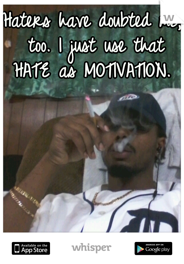 Haters have doubted me, too. I just use that HATE as MOTIVATION. 