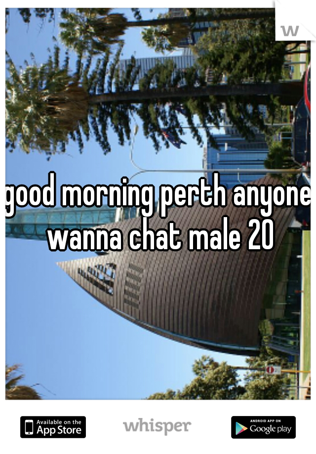 good morning perth anyone wanna chat male 20