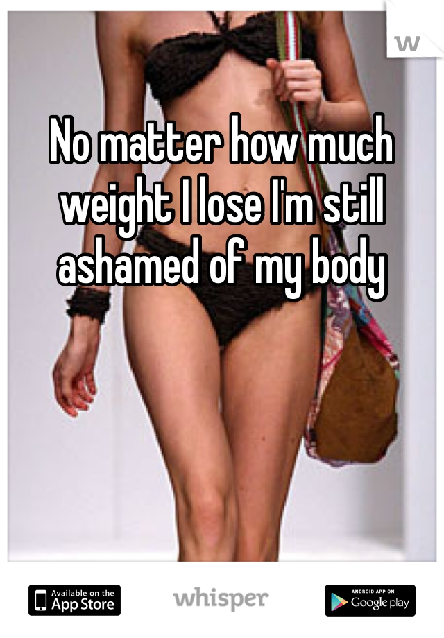 No matter how much weight I lose I'm still ashamed of my body