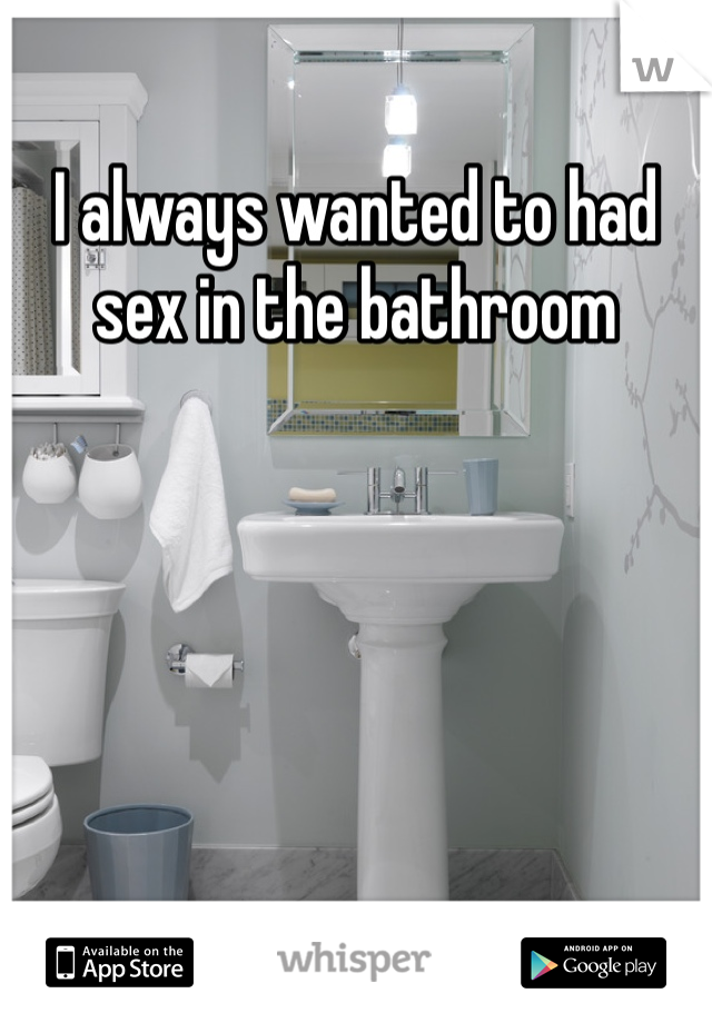 I always wanted to had sex in the bathroom 