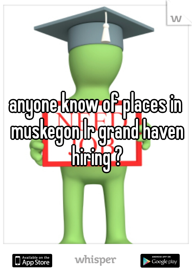 anyone know of places in muskegon lr grand haven hiring ?