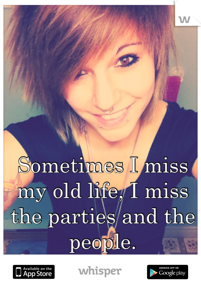 Sometimes I miss my old life, I miss the parties and the people.