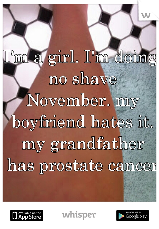 I'm a girl. I'm doing no shave November. my boyfriend hates it. my grandfather has prostate cancer