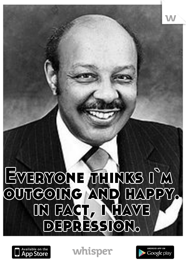 Everyone thinks i`m outgoing and happy. in fact, i have depression.