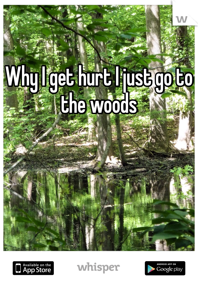 Why I get hurt I just go to the woods