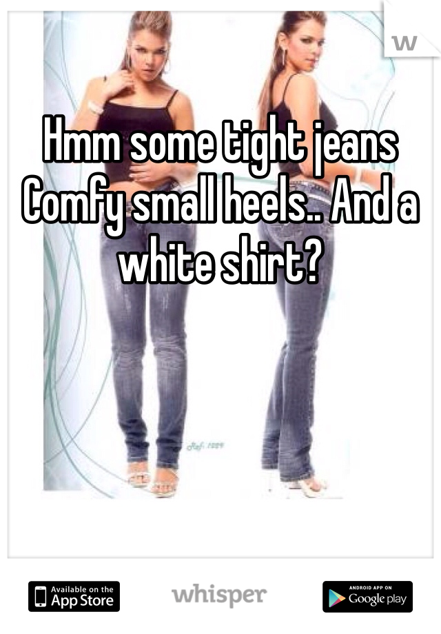 Hmm some tight jeans 
Comfy small heels.. And a white shirt?