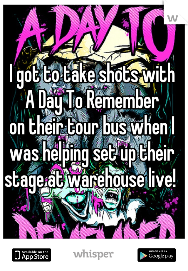 I got to take shots with 
A Day To Remember 
on their tour bus when I was helping set up their stage at warehouse live! 
