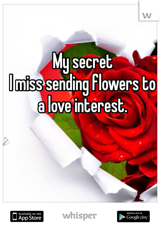 My secret 
I miss sending flowers to a love interest. 