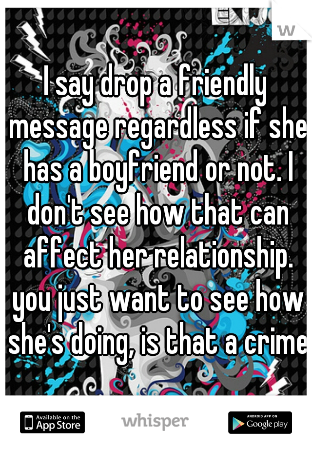 I say drop a friendly message regardless if she has a boyfriend or not. I don't see how that can affect her relationship. you just want to see how she's doing, is that a crime?