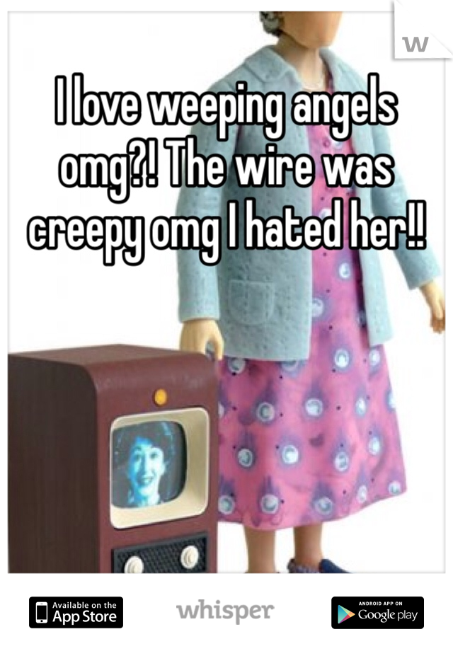 I love weeping angels omg?! The wire was creepy omg I hated her!! 