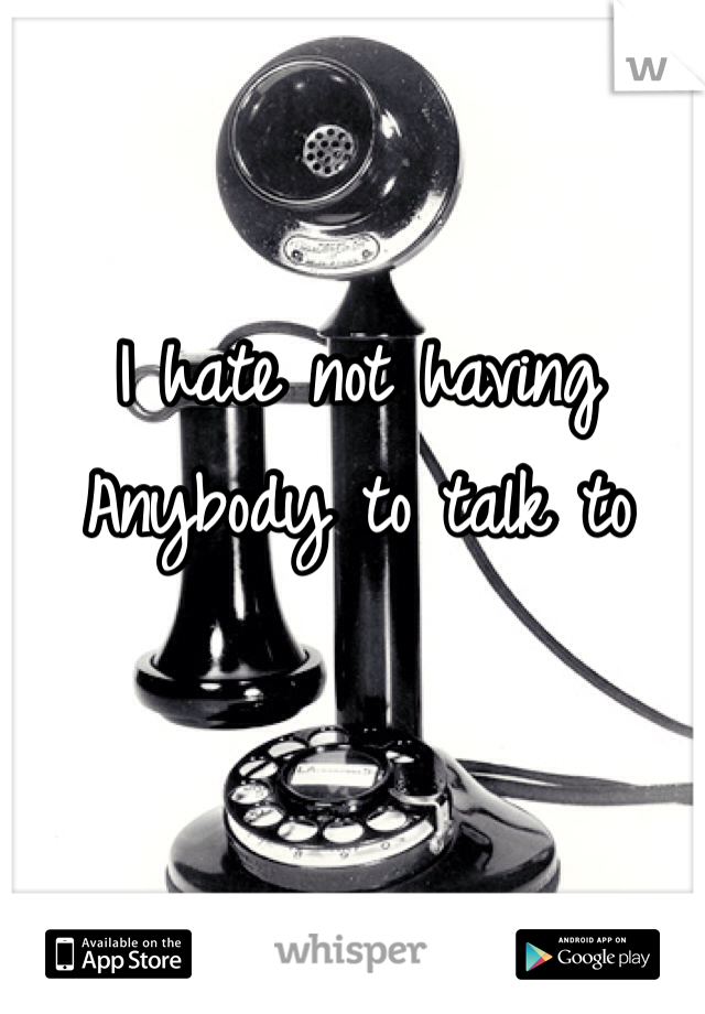 I hate not having
Anybody to talk to 