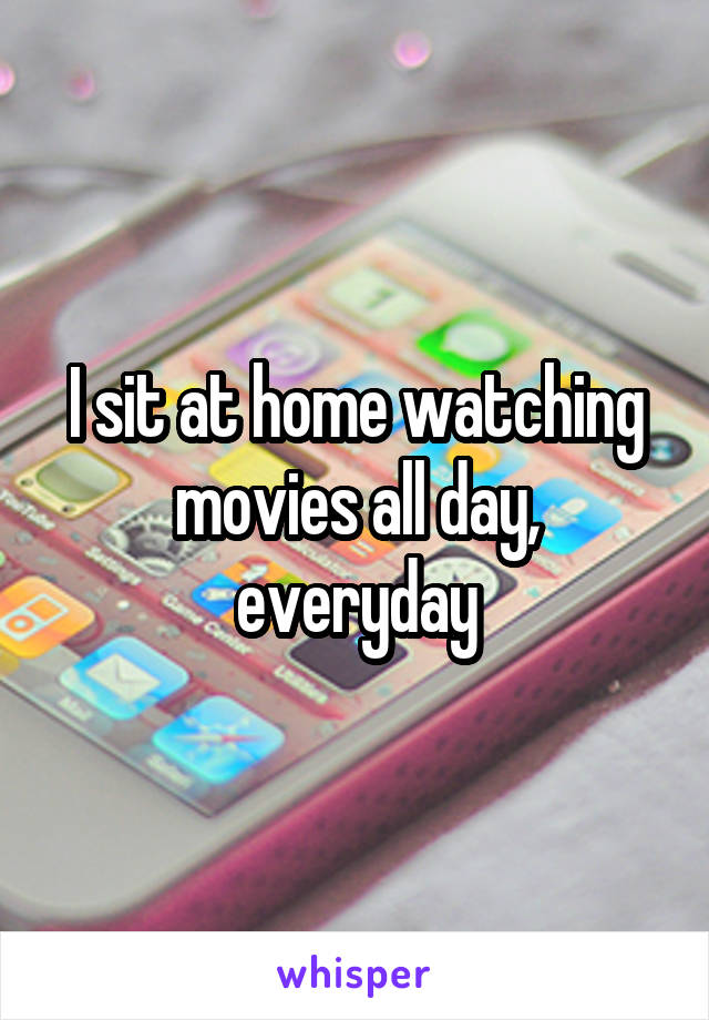 I sit at home watching movies all day, everyday