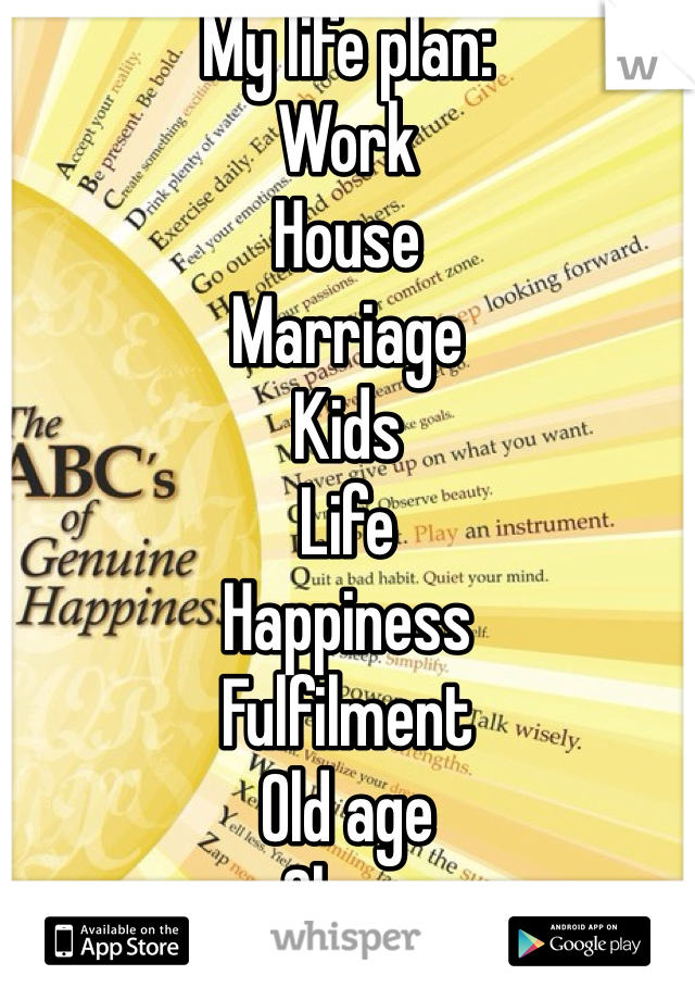 My life plan:
Work
House
Marriage
Kids
Life
Happiness
Fulfilment
Old age
Sleep

