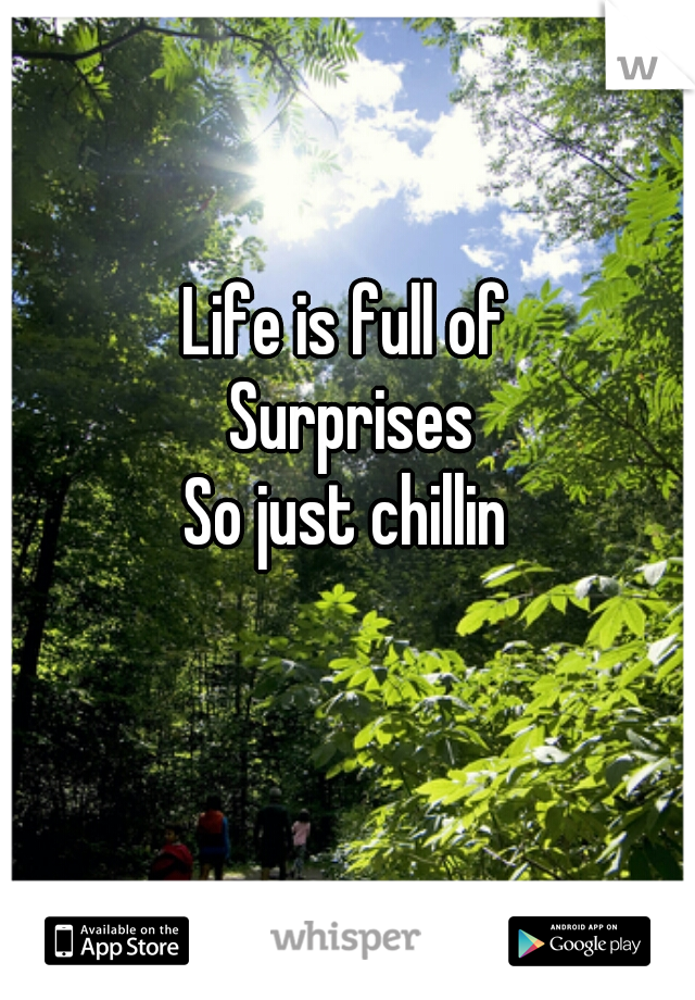 
Life is full of 
Surprises
So just chillin 