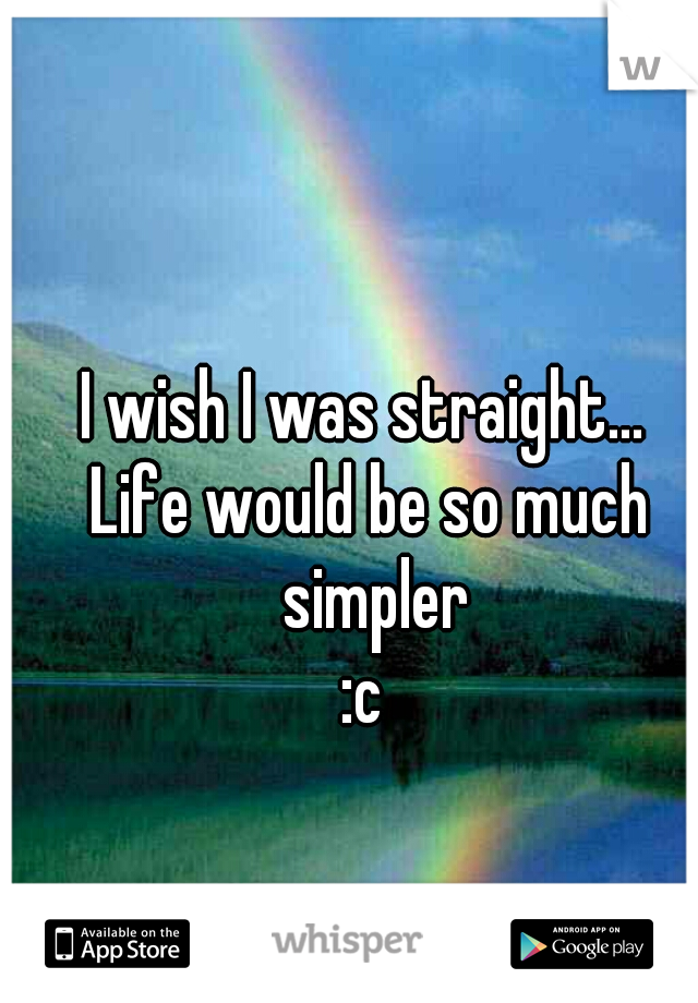   
I wish I was straight... 
Life would be so much simpler
 :c  