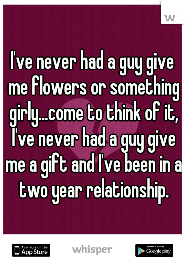 I've never had a guy give me flowers or something girly...come to think of it, I've never had a guy give me a gift and I've been in a two year relationship.