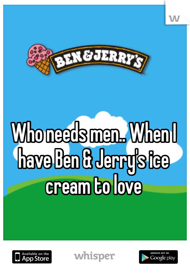 Who needs men.. When I have Ben & Jerry's ice cream to love 