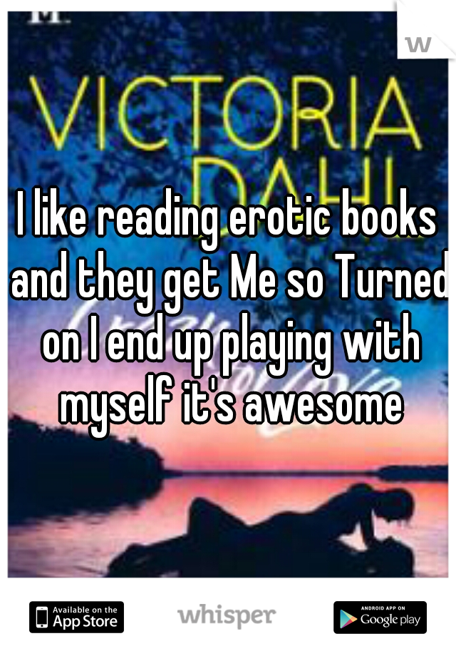 I like reading erotic books and they get Me so Turned on I end up playing with myself it's awesome