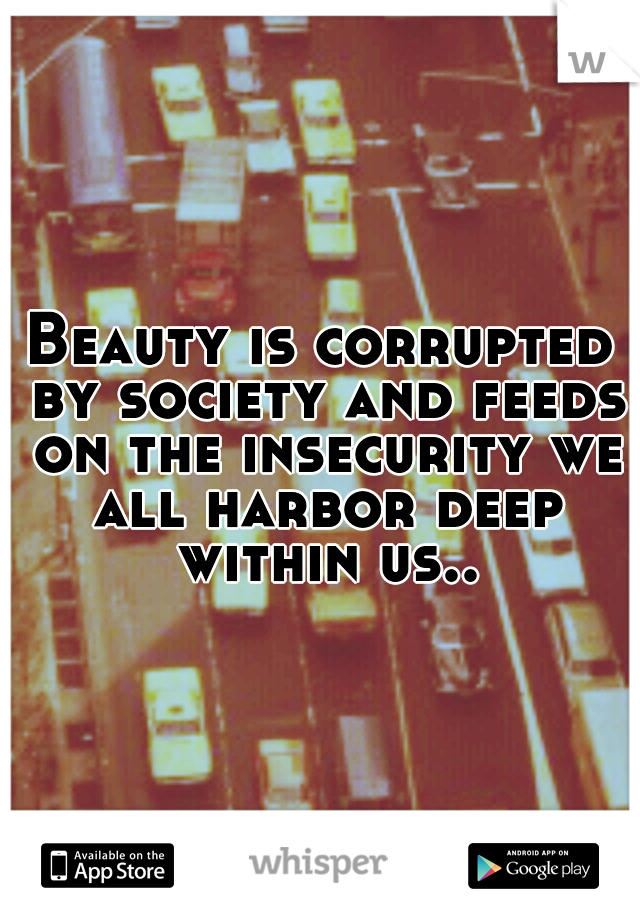 Beauty is corrupted by society and feeds on the insecurity we all harbor deep within us..