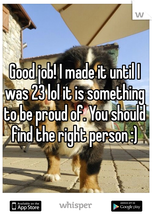 Good job! I made it until I was 23 lol it is something to be proud of. You should find the right person :) 