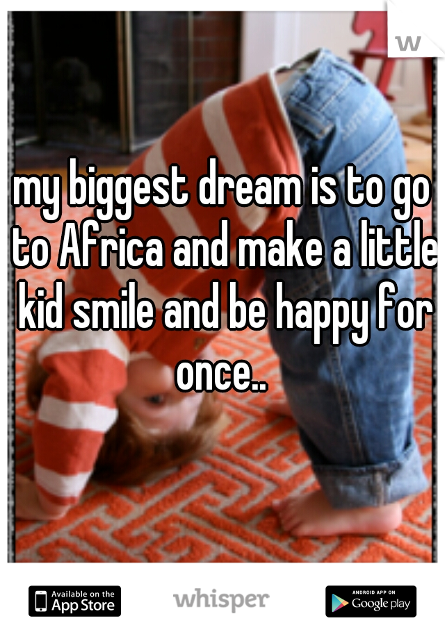 my biggest dream is to go to Africa and make a little kid smile and be happy for once.. 