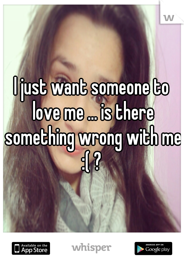 I just want someone to love me ... is there something wrong with me :( ? 