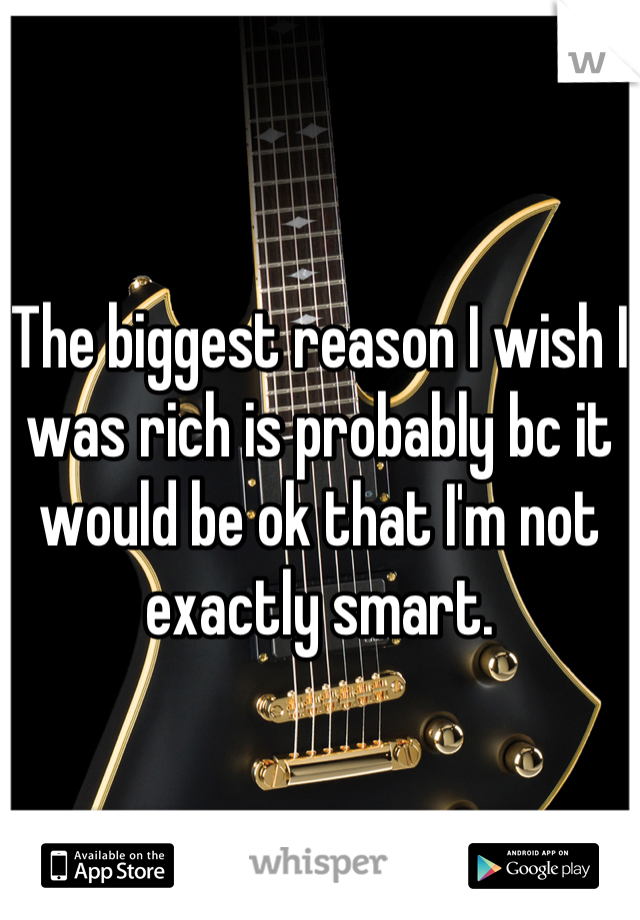 The biggest reason I wish I was rich is probably bc it would be ok that I'm not exactly smart.