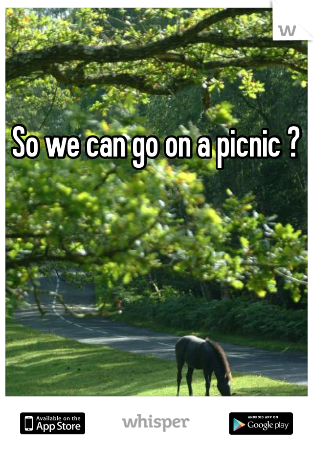 So we can go on a picnic ?