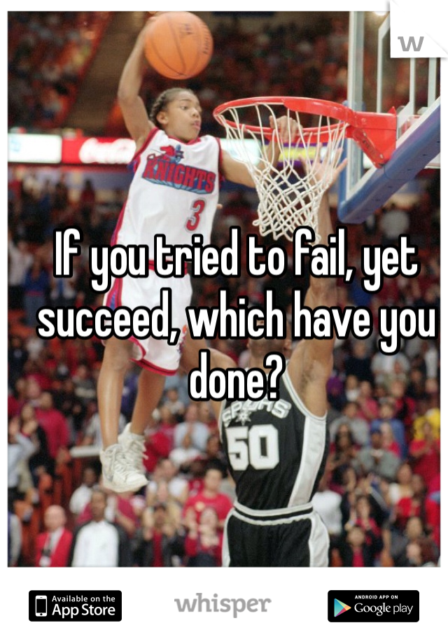 If you tried to fail, yet succeed, which have you done?