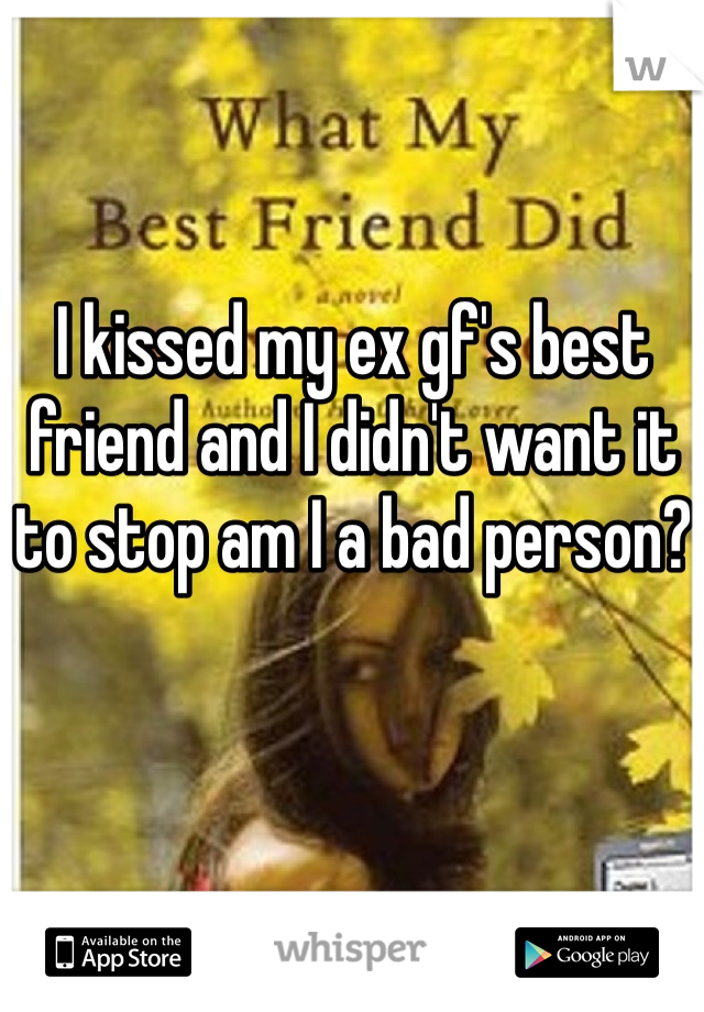 I kissed my ex gf's best friend and I didn't want it to stop am I a bad person?