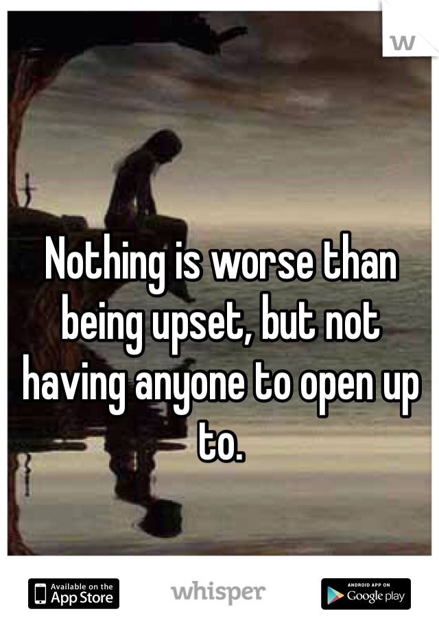 Nothing is worse than being upset, but not having anyone to open up to.