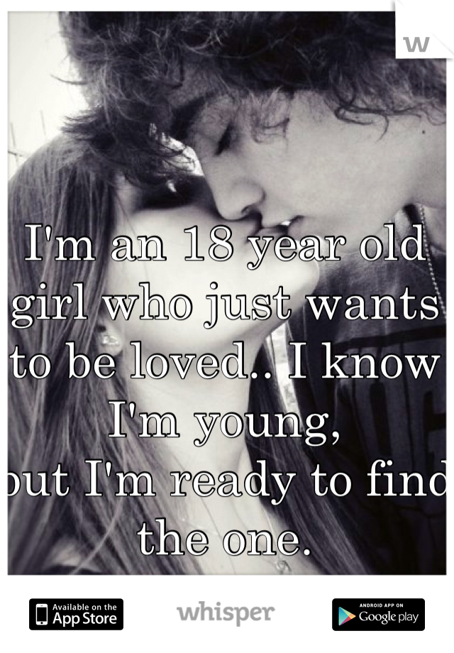 I'm an 18 year old girl who just wants to be loved.. I know I'm young, 
but I'm ready to find the one. 