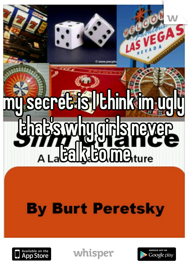 my secret is I think im ugly that's why girls never talk to me
