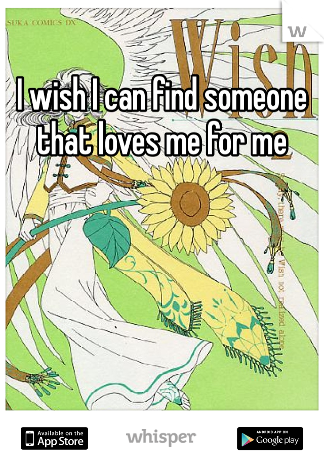 I wish I can find someone that loves me for me 