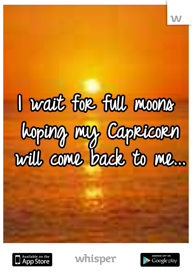 I wait for full moons hoping my Capricorn will come back to me...