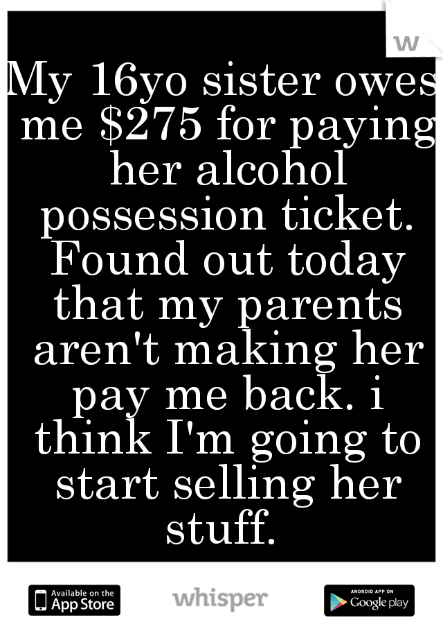 My 16yo sister owes me $275 for paying her alcohol possession ticket. Found out today that my parents aren't making her pay me back. i think I'm going to start selling her stuff. 