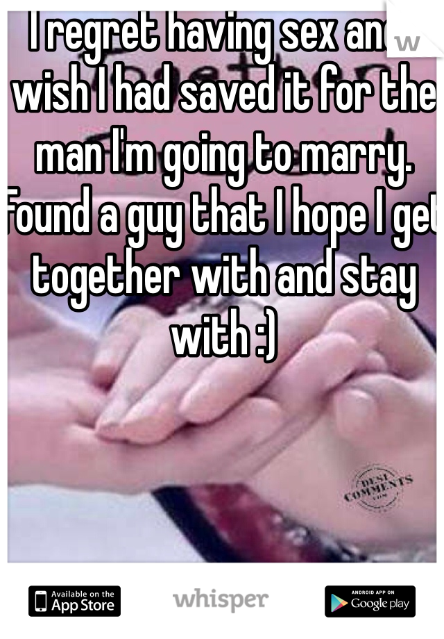 I regret having sex and I wish I had saved it for the man I'm going to marry. Found a guy that I hope I get together with and stay with :)