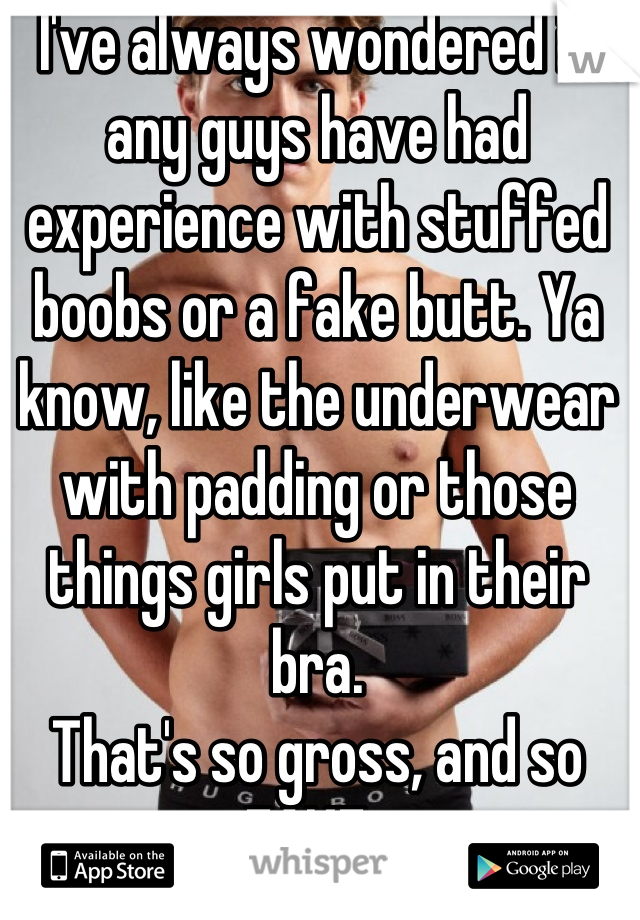 I've always wondered if any guys have had experience with stuffed boobs or a fake butt. Ya know, like the underwear with padding or those things girls put in their bra. 
That's so gross, and so FAKE. 